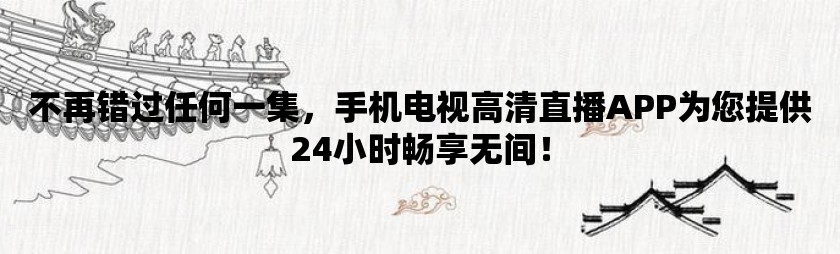 不再错过任何一集，手机电视高清直播APP为您提供24小时畅享无间！/