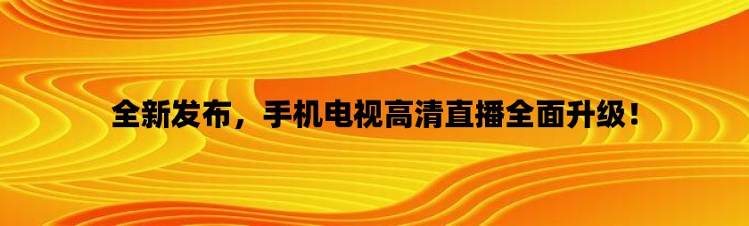 全新发布，手机电视高清直播全面升级！/